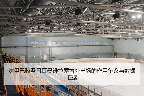 法甲巴黎圣日耳曼维拉蒂替补出场的作用争议与数据证据