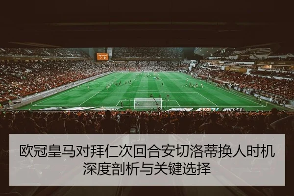 欧冠皇马对拜仁次回合安切洛蒂换人时机深度剖析与关键选择