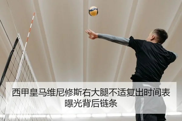 西甲皇马维尼修斯右大腿不适复出时间表曝光背后链条